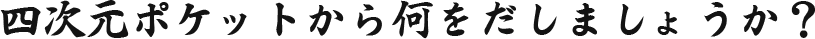 四次元ポケットから何を出しましょうか？