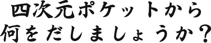 四次元ポケットから何を出しましょうか？