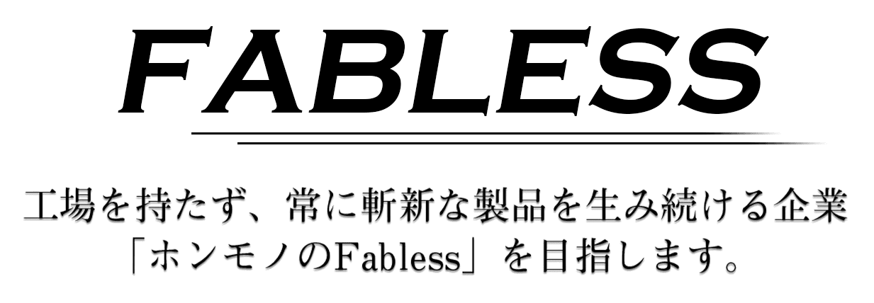 工場を持たず、常に斬新な製品を生み続ける企業。「ホンモノのFabbless」を目指します。